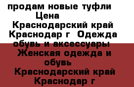 продам новые туфли  › Цена ­ 1 500 - Краснодарский край, Краснодар г. Одежда, обувь и аксессуары » Женская одежда и обувь   . Краснодарский край,Краснодар г.